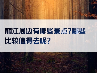 丽江周边有哪些景点？哪些比较值得去呢？