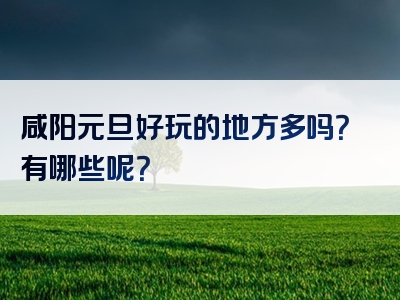 咸阳元旦好玩的地方多吗？有哪些呢？