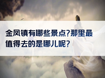 金凤镇有哪些景点？那里最值得去的是哪儿呢？