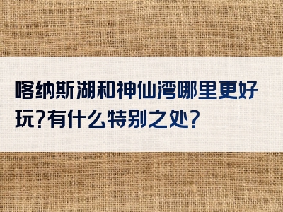 喀纳斯湖和神仙湾哪里更好玩？有什么特别之处？