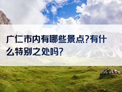 广仁市内有哪些景点？有什么特别之处吗？