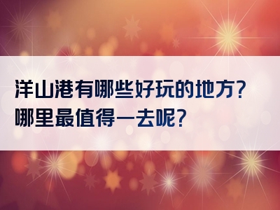 洋山港有哪些好玩的地方？哪里最值得一去呢？