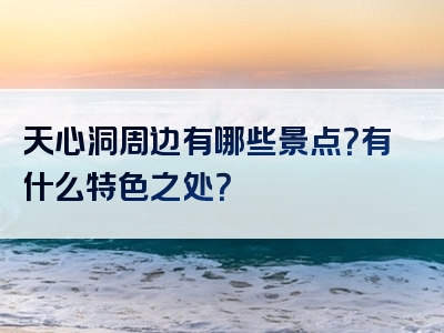 天心洞周边有哪些景点？有什么特色之处？