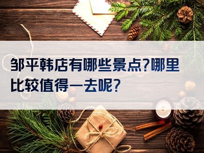 邹平韩店有哪些景点？哪里比较值得一去呢？