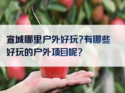 宣城哪里户外好玩？有哪些好玩的户外项目呢？