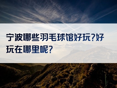 宁波哪些羽毛球馆好玩？好玩在哪里呢？