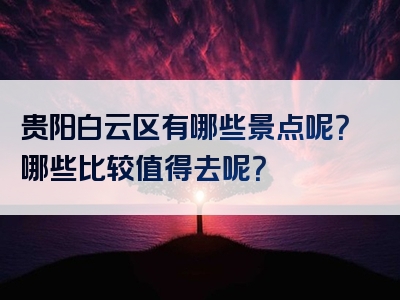 贵阳白云区有哪些景点呢？哪些比较值得去呢？