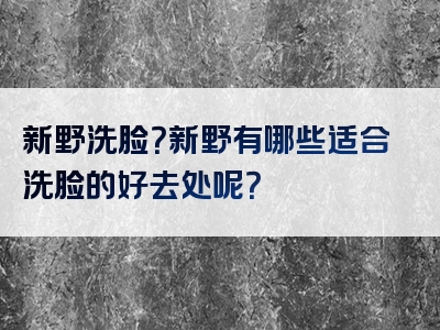 新野洗脸？新野有哪些适合洗脸的好去处呢？