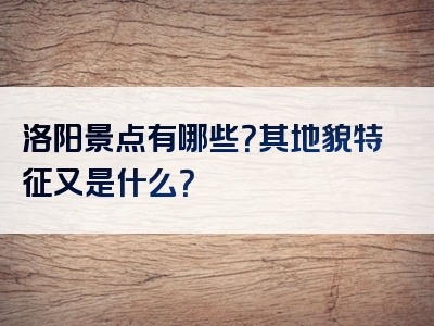 洛阳景点有哪些？其地貌特征又是什么？