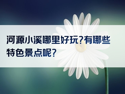 河源小溪哪里好玩？有哪些特色景点呢？