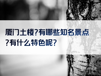 厦门土楼？有哪些知名景点？有什么特色呢？