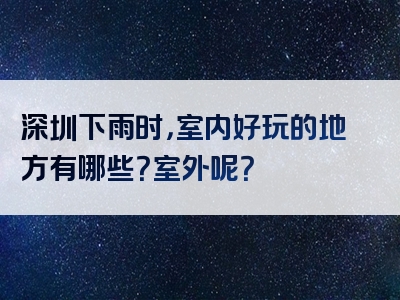 深圳下雨时，室内好玩的地方有哪些？室外呢？