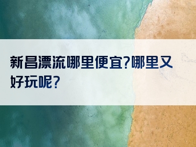 新昌漂流哪里便宜？哪里又好玩呢？