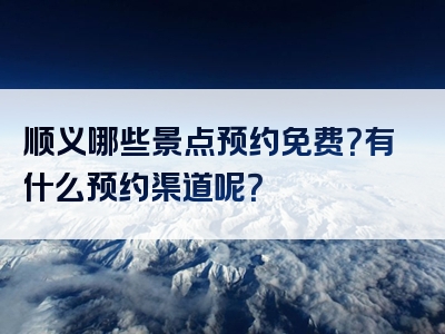 顺义哪些景点预约免费？有什么预约渠道呢？