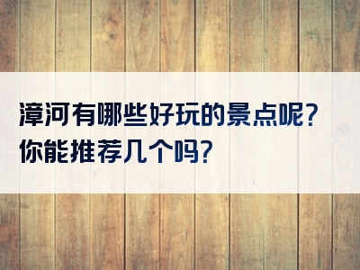 漳河有哪些好玩的景点呢？你能推荐几个吗？