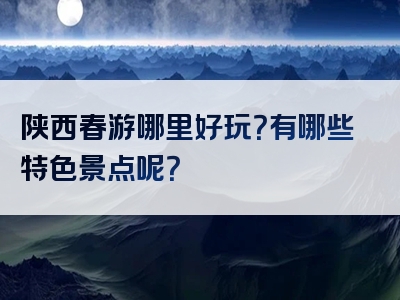 陕西春游哪里好玩？有哪些特色景点呢？