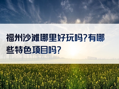 福州沙滩哪里好玩吗？有哪些特色项目吗？