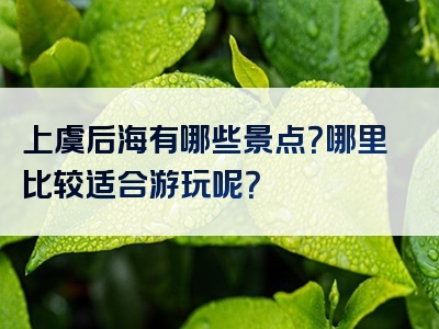 上虞后海有哪些景点？哪里比较适合游玩呢？