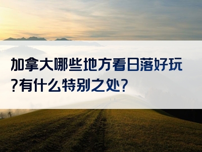 加拿大哪些地方看日落好玩？有什么特别之处？