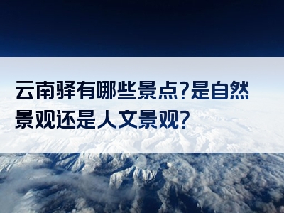 云南驿有哪些景点？是自然景观还是人文景观？