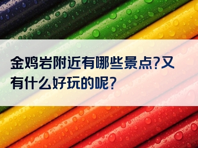 金鸡岩附近有哪些景点？又有什么好玩的呢？