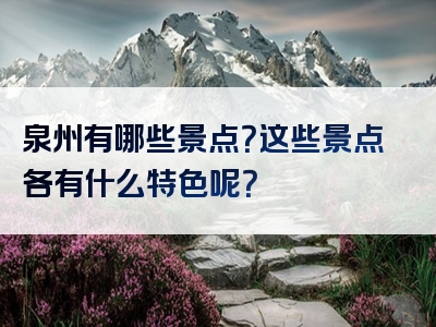 泉州有哪些景点？这些景点各有什么特色呢？