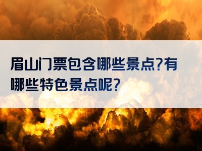 眉山门票包含哪些景点？有哪些特色景点呢？