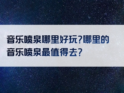 音乐喷泉哪里好玩？哪里的音乐喷泉最值得去？