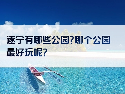 遂宁有哪些公园？哪个公园最好玩呢？