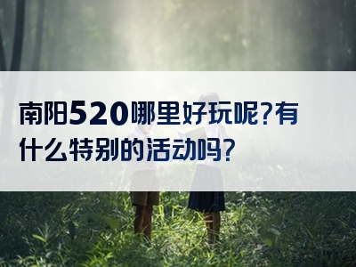 南阳520哪里好玩呢？有什么特别的活动吗？