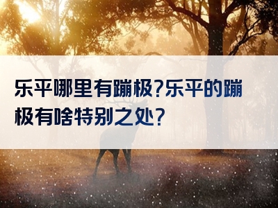 乐平哪里有蹦极？乐平的蹦极有啥特别之处？