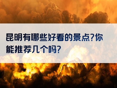 昆明有哪些好看的景点？你能推荐几个吗？