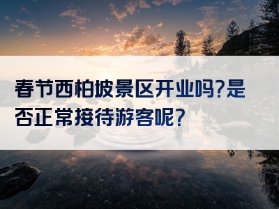 春节西柏坡景区开业吗？是否正常接待游客呢？