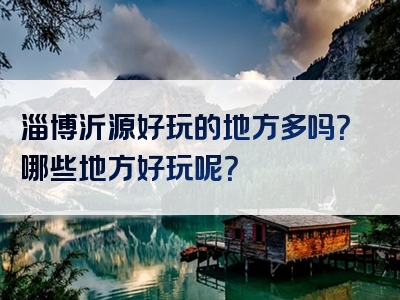 淄博沂源好玩的地方多吗？哪些地方好玩呢？