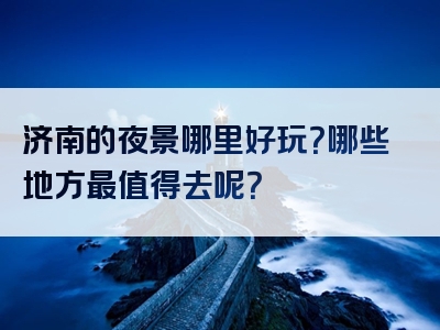 济南的夜景哪里好玩？哪些地方最值得去呢？