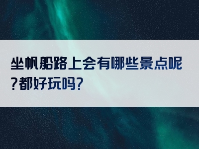 坐帆船路上会有哪些景点呢？都好玩吗？