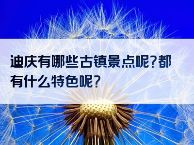 迪庆有哪些古镇景点呢？都有什么特色呢？