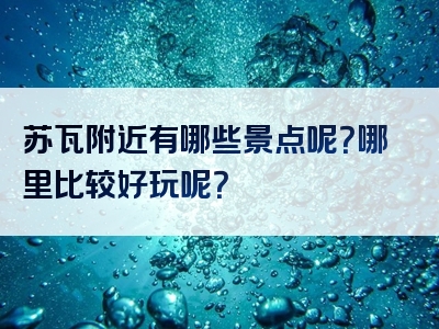 苏瓦附近有哪些景点呢？哪里比较好玩呢？