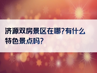 济源双房景区在哪？有什么特色景点吗？