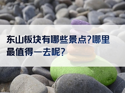 东山板块有哪些景点？哪里最值得一去呢？