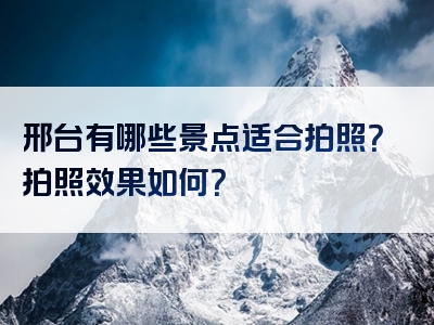 邢台有哪些景点适合拍照？拍照效果如何？