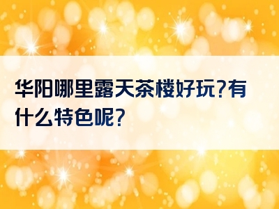 华阳哪里露天茶楼好玩？有什么特色呢？