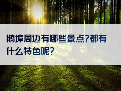 鹅埠周边有哪些景点？都有什么特色呢？