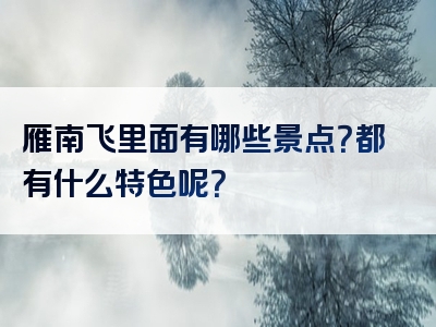 雁南飞里面有哪些景点？都有什么特色呢？