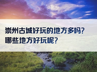 崇州古城好玩的地方多吗？哪些地方好玩呢？