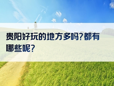 贵阳好玩的地方多吗？都有哪些呢？