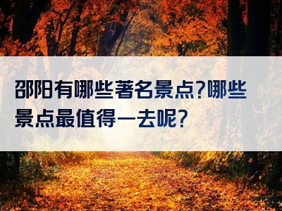 邵阳有哪些著名景点？哪些景点最值得一去呢？