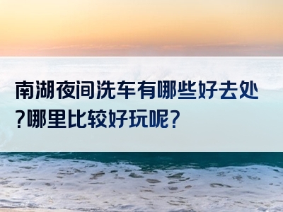 南湖夜间洗车有哪些好去处？哪里比较好玩呢？