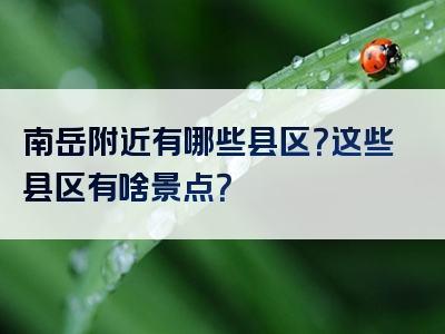 南岳附近有哪些县区？这些县区有啥景点？