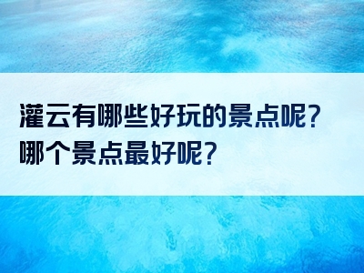 灌云有哪些好玩的景点呢？哪个景点最好呢？